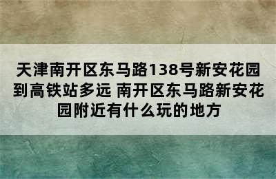 天津南开区东马路138号新安花园到高铁站多远 南开区东马路新安花园附近有什么玩的地方